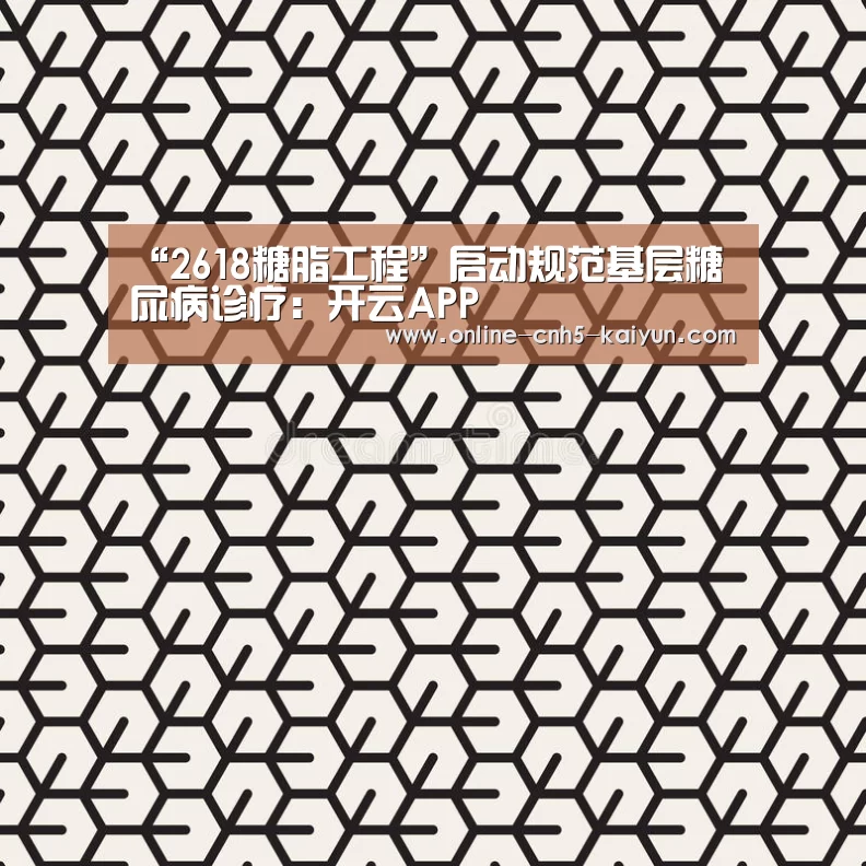“2618糖脂工程”启动规范基层糖尿病诊疗:开云APP(图3) 开云