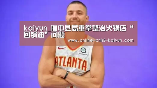 kaiyun_榆中县局重拳整治火锅店“回锅油”问题(图1) 开云APP