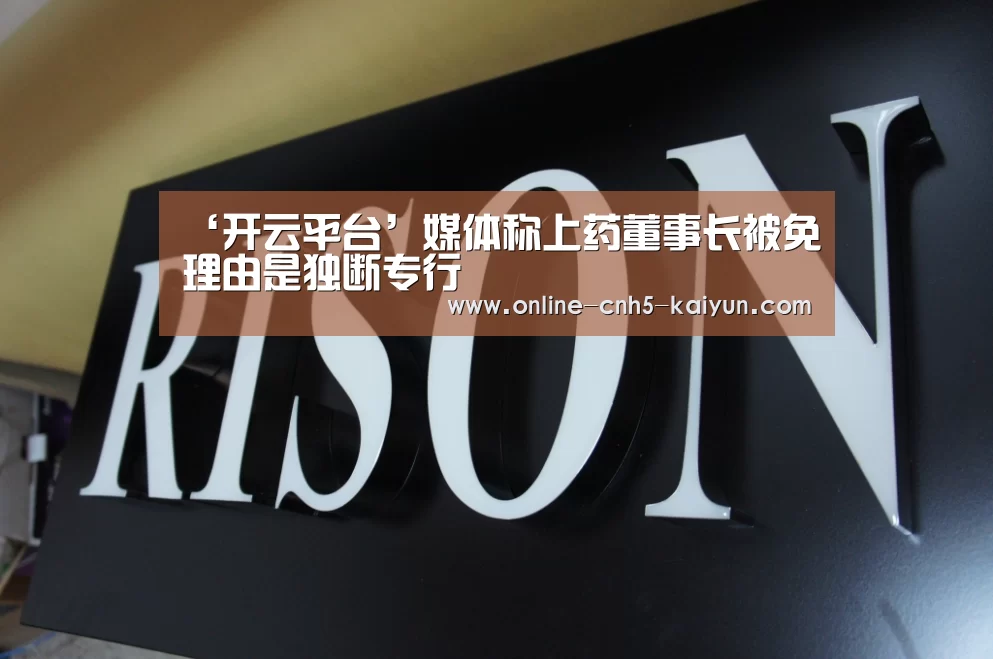 ‘开云平台’媒体称上药董事长被免理由是独断专行(图4) 开云