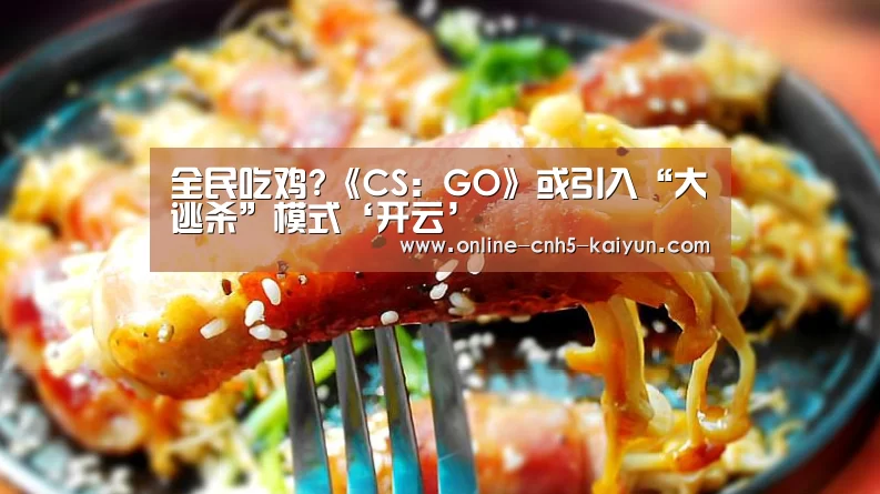 全民吃鸡?《CS：GO》或引入“大逃杀”模式‘开云’(图3)
